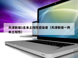 天津新增1名本土阳性感染者（天津新增一例本土阳性）