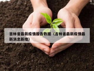 吉林省最新疫情报告数据（吉林省最新疫情最新消息新增）