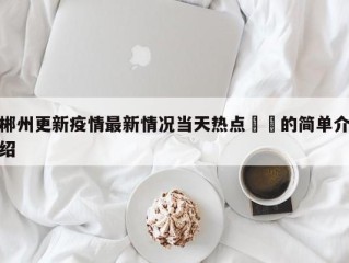 郴州更新疫情最新情况当天热点㊙️的简单介绍