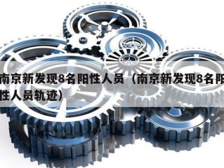 南京新发现8名阳性人员（南京新发现8名阳性人员轨迹）