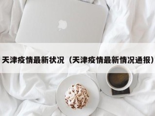 天津疫情最新状况（天津疫情最新情况通报）