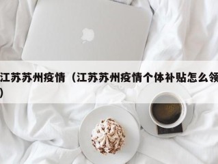 江苏苏州疫情（江苏苏州疫情个体补贴怎么领）