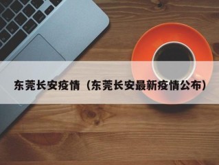 东莞长安疫情（东莞长安最新疫情公布）