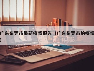 广东东莞市最新疫情报告（广东东莞市的疫情）