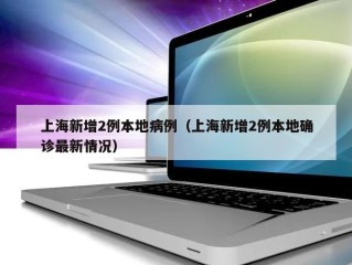 上海新增2例本地病例（上海新增2例本地确诊最新情况）