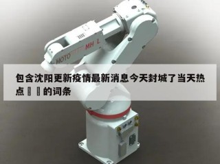 包含沈阳更新疫情最新消息今天封城了当天热点㊙️的词条
