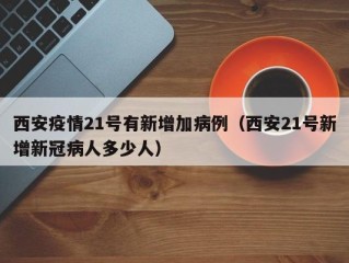 西安疫情21号有新增加病例（西安21号新增新冠病人多少人）