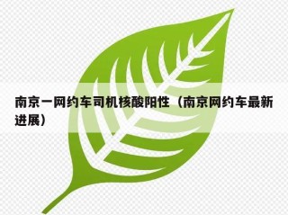 南京一网约车司机核酸阳性（南京网约车最新进展）