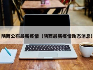陕西公布最新疫情（陕西最新疫情动态消息）