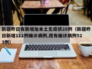 新疆昨日有新增加本土无症状28例（新疆昨日新增112例确诊病例,现有确诊病例523例）