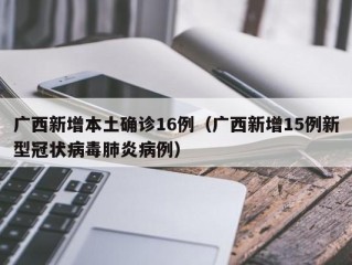 广西新增本土确诊16例（广西新增15例新型冠状病毒肺炎病例）