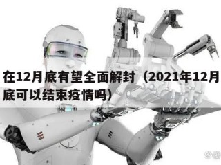 在12月底有望全面解封（2021年12月底可以结束疫情吗）