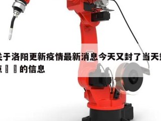 关于洛阳更新疫情最新消息今天又封了当天热点㊙️的信息