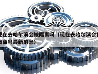 现在去哈尔滨会被隔离吗（现在去哈尔滨会被隔离吗最新消息）