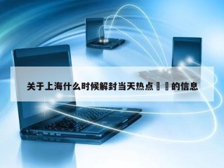 关于上海什么时候解封当天热点㊙️的信息