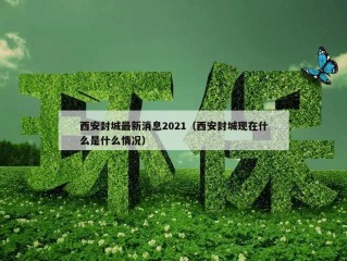 西安封城最新消息2021（西安封城现在什么是什么情况）