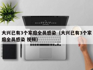 大兴已有3个家庭全员感染（大兴已有3个家庭全员感染 视频）
