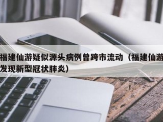 福建仙游疑似源头病例曾跨市流动（福建仙游发现新型冠状肺炎）