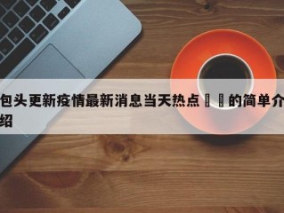 包头更新疫情最新消息当天热点㊙️的简单介绍